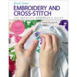 First Time Embroidery and Cross-Stitch: The Absolute Beginner’s Guide - Learn By Doing * Step-by-Step Basics + Projects