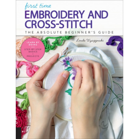First Time Embroidery and Cross-Stitch: The Absolute Beginner’s Guide - Learn By Doing * Step-by-Step Basics + Projects