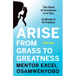 Arise from Grass to Greatness: The Seed of Greatness Is In You. Cultivate It To Fruition: Part One