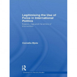 Legitimising the Use of Force in International Politics: Kosovo, Iraq and the Ethics of Intervention