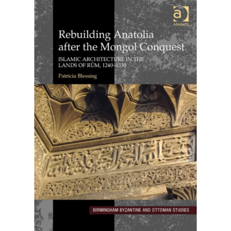 Rebuilding Anatolia after the Mongol Conquest: Islamic Architecture in the Lands of Rum, 1240–1330