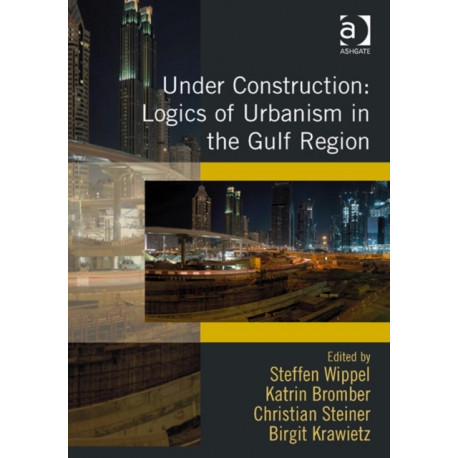 Under Construction: Logics of Urbanism in the Gulf Region
