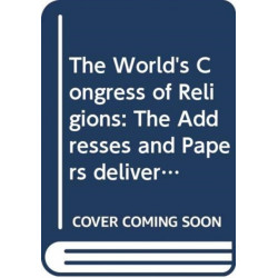 The World's Congress of Religions: The Addresses and Papers delivered before the Parliament, and the Abstract of the Congresses, held in Chicago, August 1893 to October 1893, under the Auspices of The World's Columbian Exposition, Edited by J. W. Hanson