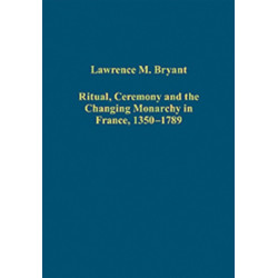 Ritual, Ceremony and the Changing Monarchy in France, 1350-1789