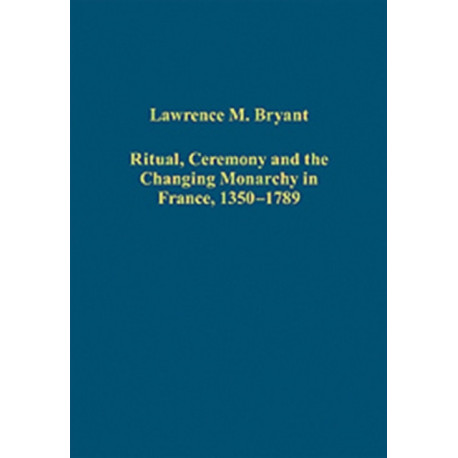 Ritual, Ceremony and the Changing Monarchy in France, 1350-1789
