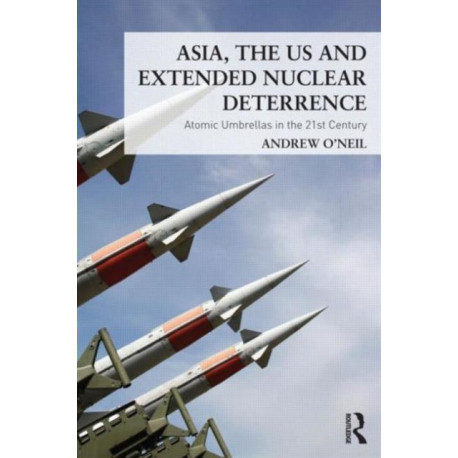 Asia, the US and Extended Nuclear Deterrence: Atomic Umbrellas in the Twenty-First Century