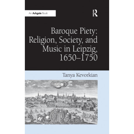 Baroque Piety: Religion, Society, and Music in Leipzig, 1650–1750: Religion, Society, and Music in Leipzig, 1650-1750