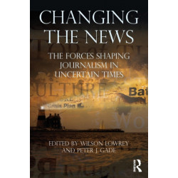 Changing the News: The Forces Shaping Journalism in Uncertain Times
