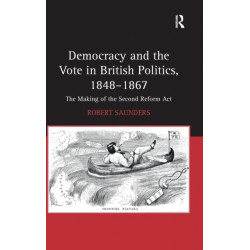 Democracy and the Vote in British Politics, 1848-1867: The Making of the Second Reform Act