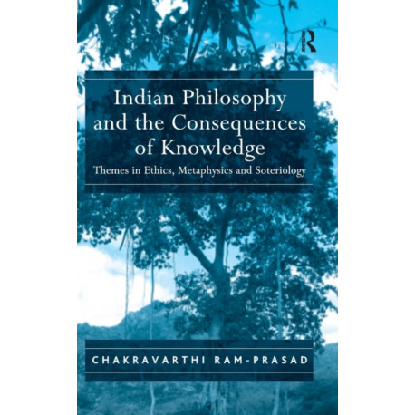 Indian Philosophy and the Consequences of Knowledge: Themes in Ethics, Metaphysics and Soteriology