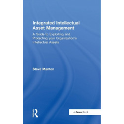 Integrated Intellectual Asset Management: A Guide to Exploiting and Protecting your Organization's Intellectual Assets