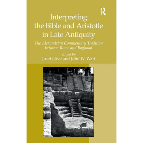 Interpreting the Bible and Aristotle in Late Antiquity: The Alexandrian Commentary Tradition between Rome and Baghdad