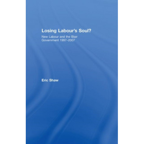 Losing Labour's Soul?: New Labour and the Blair Government 1997-2007