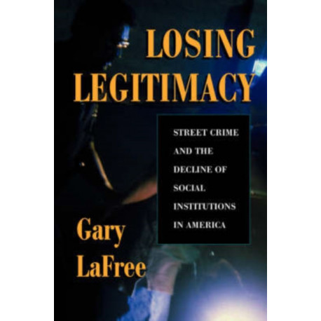Losing Legitimacy: Street Crime And The Decline Of Social Institutions In America