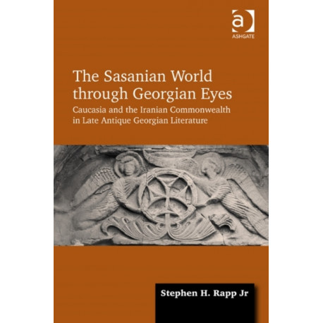 The Sasanian World through Georgian Eyes: Caucasia and the Iranian Commonwealth in Late Antique Georgian Literature
