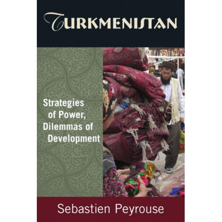 Turkmenistan: Strategies of Power, Dilemmas of Development: Strategies of Power, Dilemmas of Development