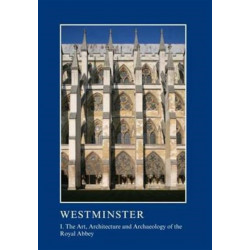 Westminster Part I: The Art, Architecture and Archaeology of the Royal Abbey: I. The Art, Architecture and Archaeology of the Royal Abbey