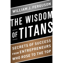 Wisdom of Titans: Secrets of Success from Entrepreneurs Who Rose to the Top