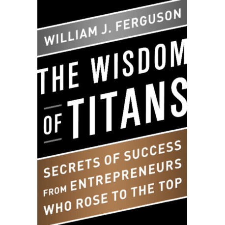 Wisdom of Titans: Secrets of Success from Entrepreneurs Who Rose to the Top