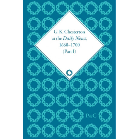 G K Chesterton at the Daily News, Part I: Literature, Liberalism and Revolution, 1901-1913