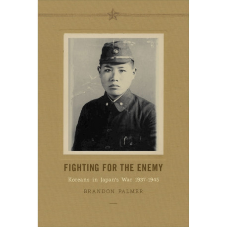 Fighting for the Enemy: Koreans in Japan's War, 1937-1945
