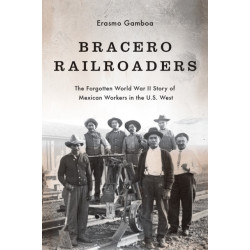 Bracero Railroaders: The Forgotten World War II Story of Mexican Workers in the U.S. West