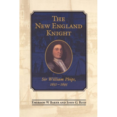 The New England Knight: Sir William Phips, 1651-1695