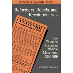 Reformers, Rebels, and Revolutionaries: The Western Canadian Radical Movement 1899-1919