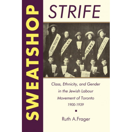 Sweatshop Strife: Class, Ethnicity, and Gender in the Jewish Labour Movement of Toronto, 1900-1939