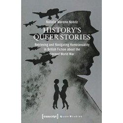 History's Queer Stories – Retrieving and Navigating Homosexuality in British Fiction About the Second World War: Retrieving and Navigating Homosexuality in British Fiction About the Second World War