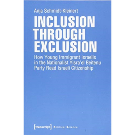 Inclusion through Exclusion – How Young Immigrant Israelis in the Nationalist Yisra'el Beitenu Party Read Israeli Citizenship: How Young Immigrant Israelis in the Nationalist Yisra'el Beitenu Party Read Israeli Citizenship