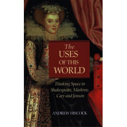 The Uses of this World: Thinking Space in Shakespeare, Marlowe, Cary and Jonson
