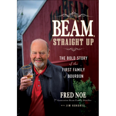 Beam, Straight Up: The Bold Story of the First Family of Bourbon