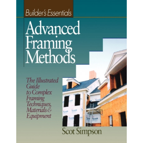 Advanced Framing Methods: The Illustrated Guide to Complex Framing Techniques, Materials and Equipment