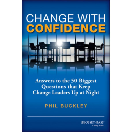 Change with Confidence: Answers to the 50 Biggest Questions that Keep Change Leaders Up at Night