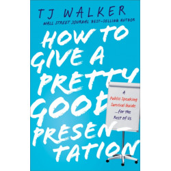 How to Give a Pretty Good Presentation: A Speaking Survival Guide for the Rest of Us