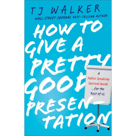 How to Give a Pretty Good Presentation: A Speaking Survival Guide for the Rest of Us