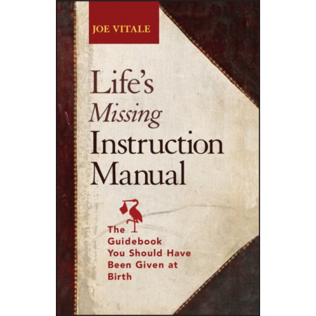 Life's Missing Instruction Manual: The Guidebook You Should Have Been Given at Birth