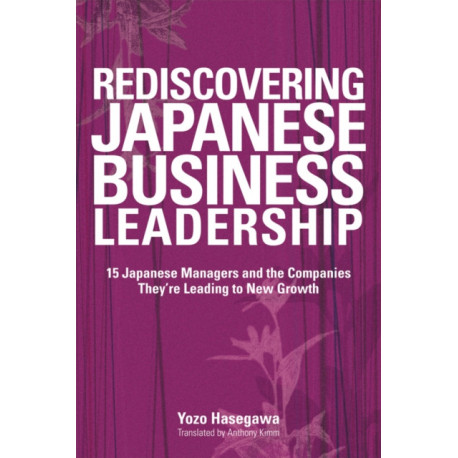 Rediscovering Japanese Business Leadership: 15 Japanese Managers and the Companies They're Leading to New Growth
