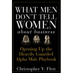 What Men Don't Tell Women About Business: Opening Up the Heavily Guarded Alpha Male Playbook
