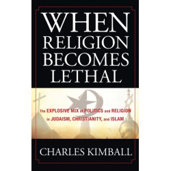 When Religion Becomes Lethal: The Explosive Mix of Politics and Religion in Judaism, Christianity, and Islam