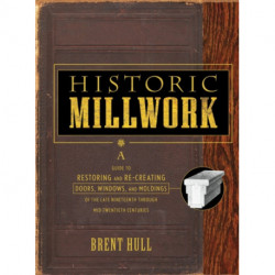 Historic Millwork: A Guide to Restoring and Re-creating Doors, Windows, and Moldings of the Late Nineteenth Through Mid-Twentieth Centuries