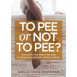 To Pee or Not to Pee?: The Guide for Reducing and Eliminating Urinary Incontinence