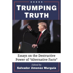 Trumping Truth: Essays on the Destructive Power of "Alternative Facts"