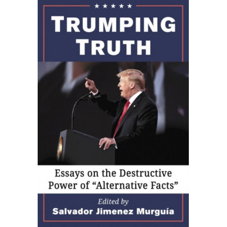 Trumping Truth: Essays on the Destructive Power of "Alternative Facts"