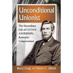 Unconditional Unionist: The Hazardous Life of Lucian Anderson, Kentucky Congressman