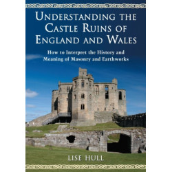 Understanding the Castle Ruins of England and Wales: How to Interpret the History and Meaning of Masonry and Earthworks