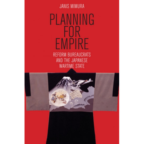 Planning for Empire: Reform Bureaucrats and the Japanese Wartime State
