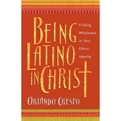 Being Latino in Christ – Finding Wholeness in Your Ethnic Identity: Finding Wholeness in Your Ethnic Identity