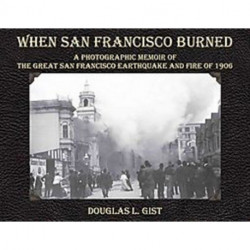When San Francisco Burned: A Photographic Memoir of the Great San Francisco Earthquake & Fire of 1906